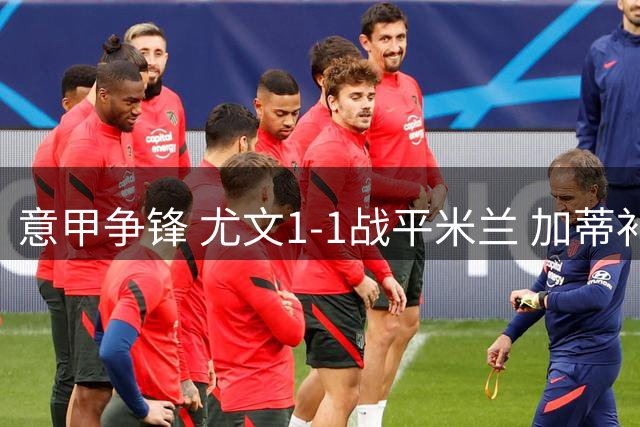 意甲争锋 尤文1-1战平米兰 加蒂补时救主