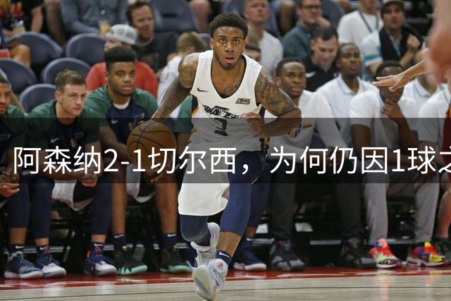 阿森纳2-1切尔西，为何仍因1球之差被曼城压制？